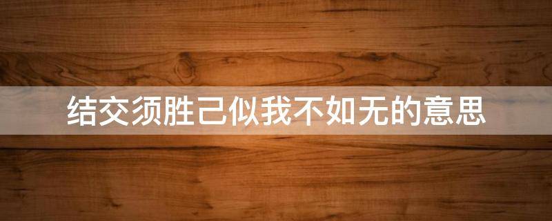 结交须胜己似我不如无的意思 交友须胜己似己不如无的意思