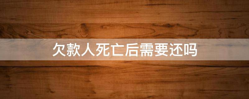 欠款人死亡后需要还吗（欠钱后死了 需要还款吗?）