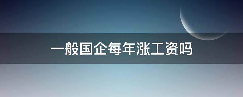 一般国企每年涨工资吗（一般国企每年涨工资吗知乎）