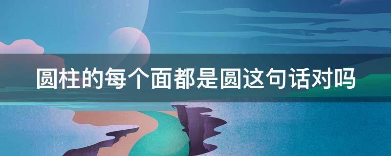 圆柱的每个面都是圆这句话对吗 圆柱的每一个面都是圆