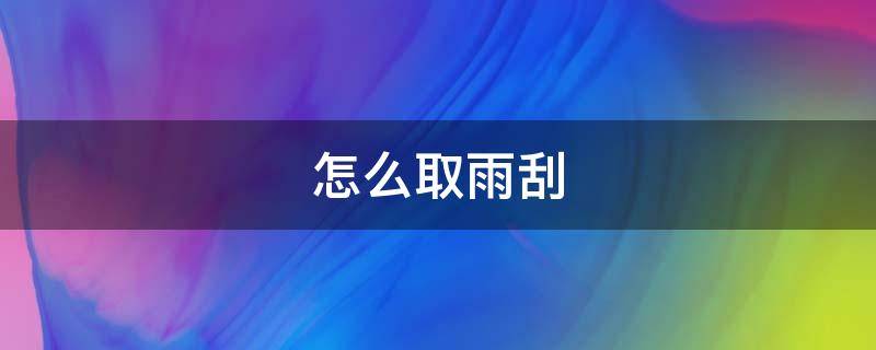 怎么取雨刮 怎么取雨刮器视频教程