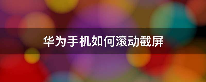 华为手机如何滚动截屏 华为手机如何滚动截屏视频