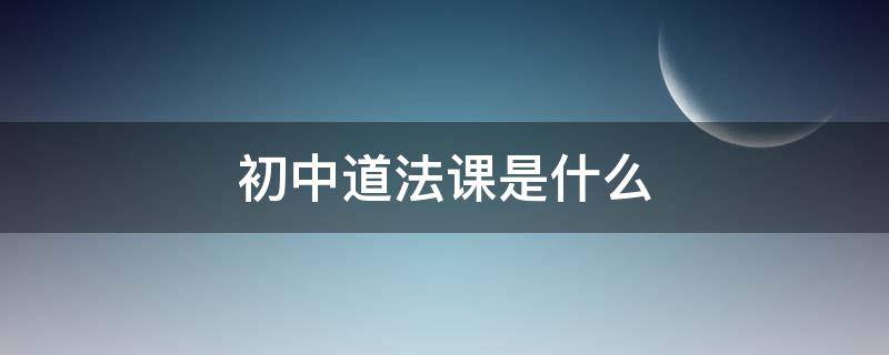 初中道法课是什么 初中道法课是什么课程