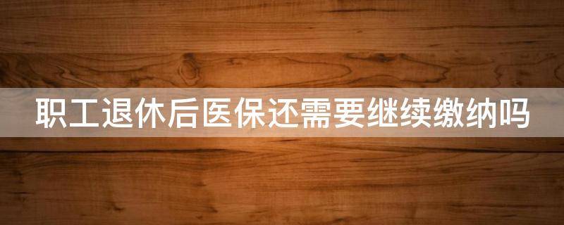 职工退休后医保还需要继续缴纳吗（职工退休后医保还需要继续缴纳吗北京）