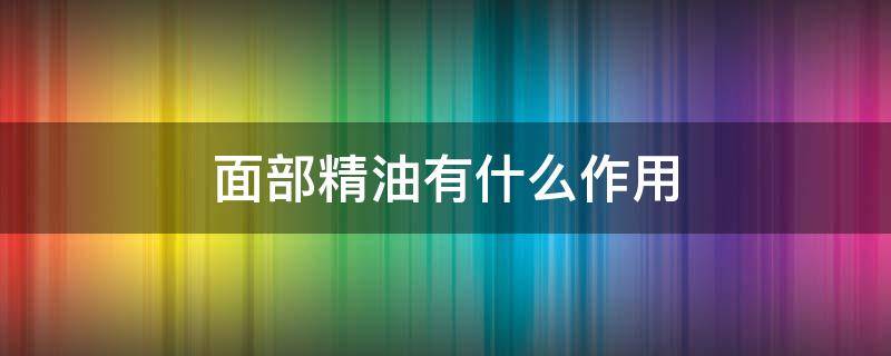 面部精油有什么作用（面部精油有什么作用与功效）