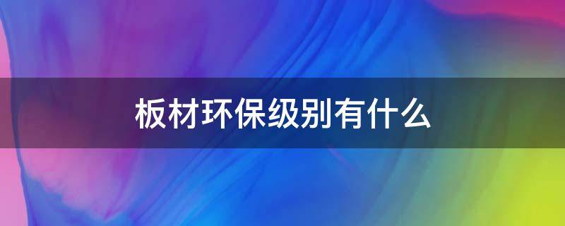 板材环保级别有什么（板材环保级别有什么作用）