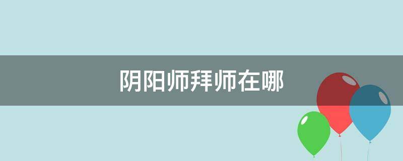 阴阳师拜师在哪（阴阳师在哪拜师傅）