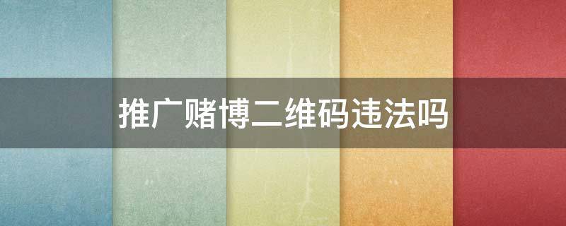 推广赌博二维码违法吗（推广赌博二维码违法吗）