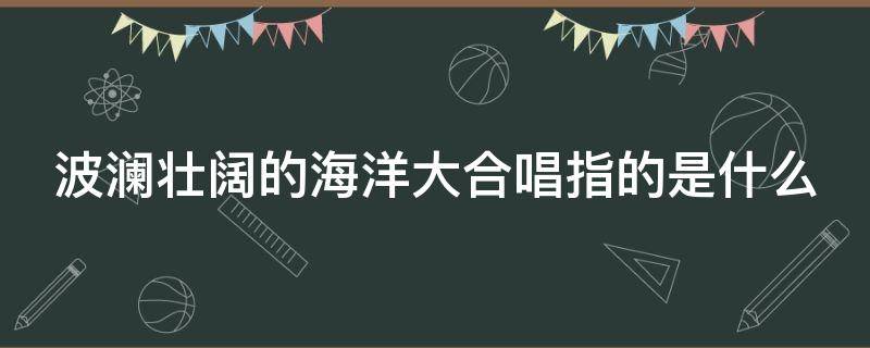 波澜壮阔的海洋大合唱指的是什么 波澜壮阔的海洋大合唱仿写