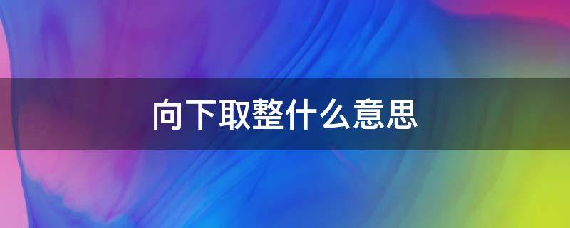 向下取整什么意思 三国杀向下取整什么意思