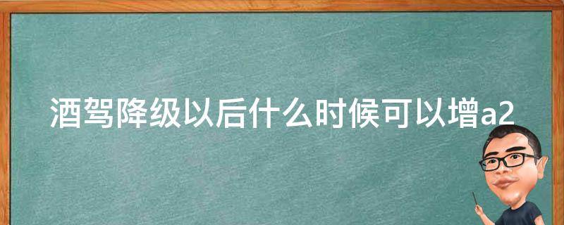 酒驾降级以后什么时候可以增a2（酒驾a2降级后啥时能再增a2）