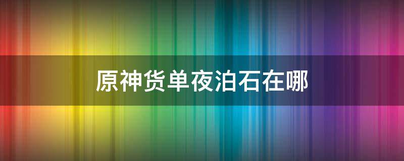 原神货单夜泊石在哪（原神订单夜泊石）