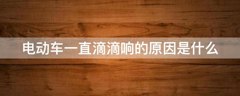 电动车一直滴滴响的原因是什么 电动车一直滴滴响的原因是什么引起的