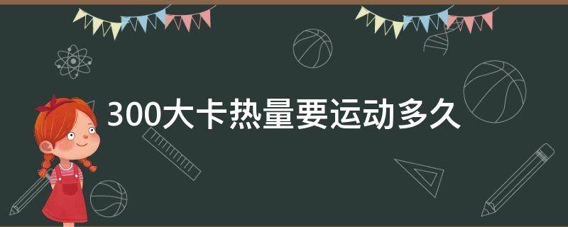 300大卡热量要运动多久（300大卡热量需要运动多久）