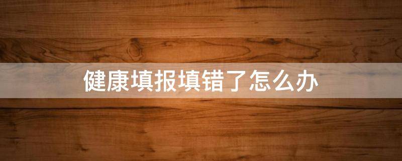 健康填报填错了怎么办 考研健康填报填错了怎么办