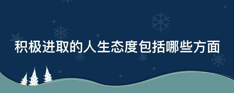 积极进取的人生态度包括哪些方面 积极进取的人生态度包括哪些方面举例说明