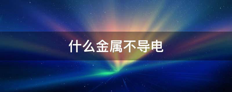 什么金属不导电（什么金属不导电?）