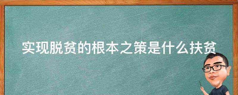 实现脱贫的根本之策是什么扶贫（解决扶贫的根本之策）