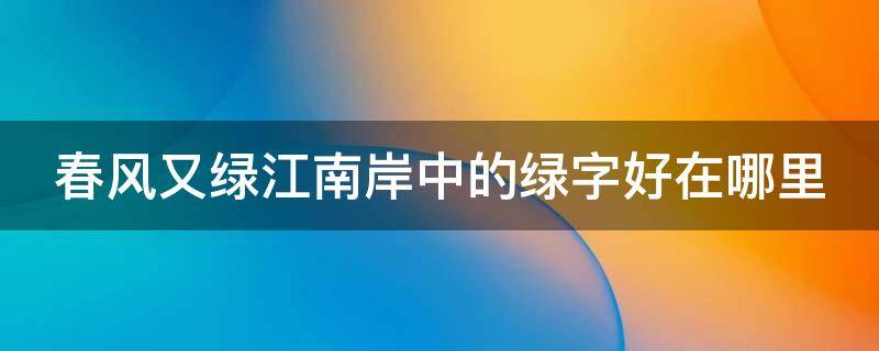 春风又绿江南岸中的绿字好在哪里（春风又绿江南岸的绿字好在哪里?类似的诗句）
