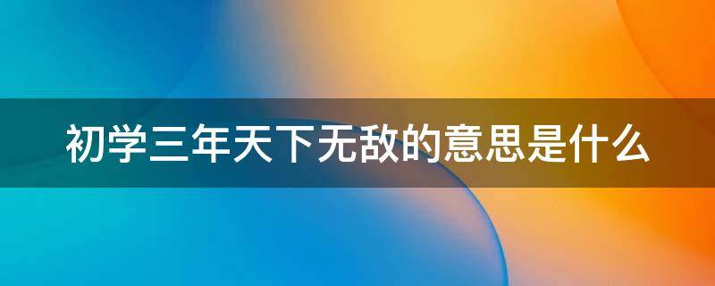 初学三年天下无敌的意思是什么 初学三年天下无敌再学三年寸步难行是什么意思