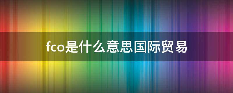 fco是什么意思国际贸易（贸易fca是什么意思）