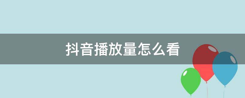 抖音播放量怎么看 抖音播放量怎么看别人播放量