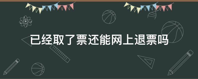 已经取了票还能网上退票吗 网上买的票已经取票了可以退吗
