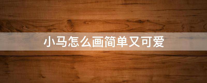小马怎么画简单又可爱 小马怎么画简单又可爱视频