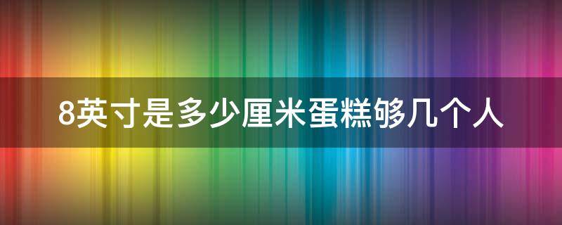 8英寸是多少厘米蛋糕够几个人（8英寸蛋糕等于多少厘米）