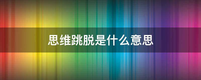 思维跳脱是什么意思（思维跳脱是什么意思呀）