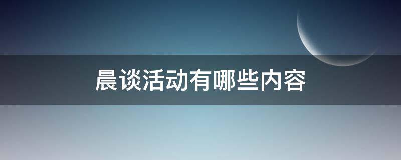 晨谈活动有哪些内容（小班晨谈活动有哪些内容）