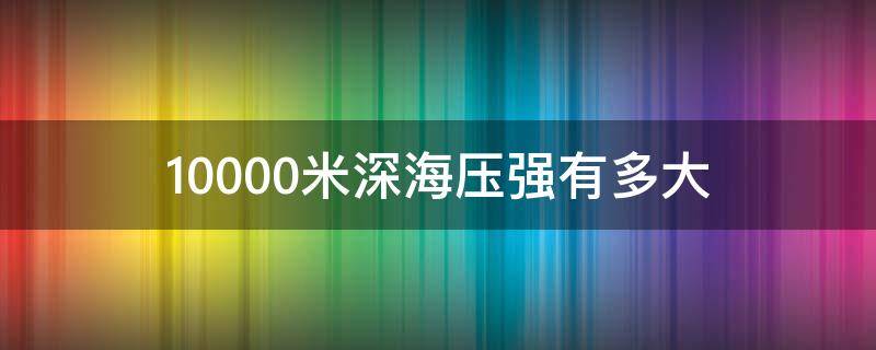 10000米深海压强有多大（10000米深海压强有多大了）