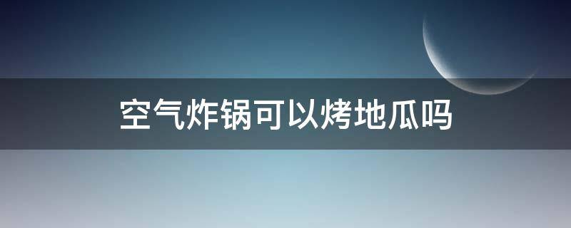 空气炸锅可以烤地瓜吗（空气炸锅可以烤地瓜吗怎么烤）