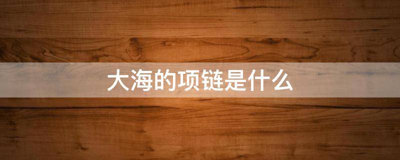 大海的项链是什么（大海的项链是什么颜色的）