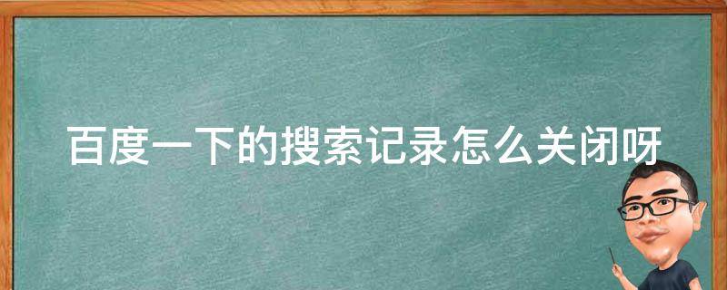百度一下的搜索记录怎么关闭呀（百度咋关闭搜索记录）