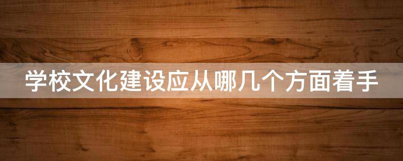 学校文化建设应从哪几个方面着手 学校文化建设应从哪几个方面着手提升