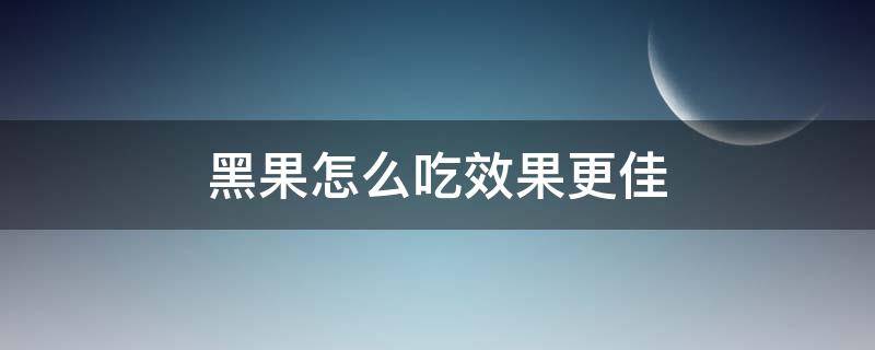 黑果怎么吃效果更佳 黑果怎么吃效果更佳呢