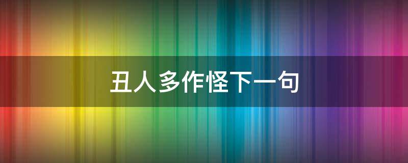 丑人多作怪下一句 丑人多作怪下一句相对的话