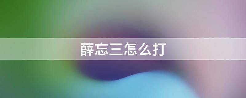 薛忘三怎么打（薛忘3怎么打）