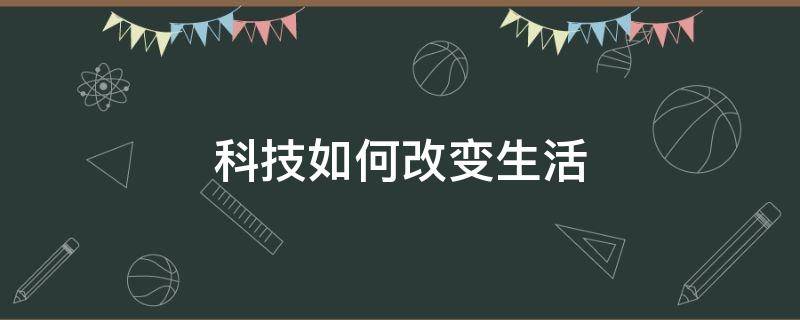科技如何改变生活 科技如何改变生活作文