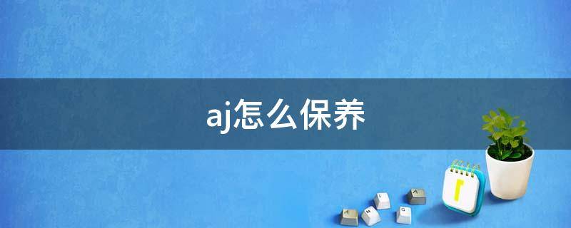 aj怎么保养 aj怎么保养和清洗