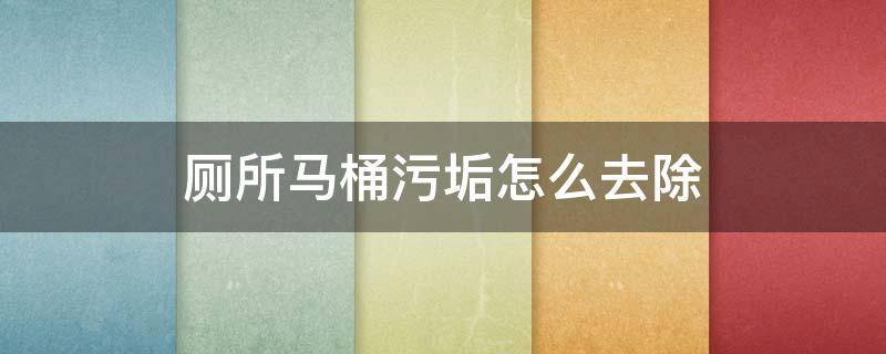 厕所马桶污垢怎么去除 如何祛除马桶内污垢