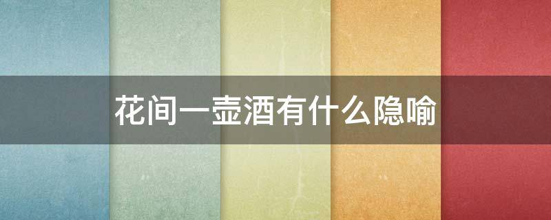 花间一壶酒有什么隐喻 花间一壶酒指的是什么意思