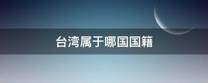 台湾属于哪国国籍 台湾人民属于什么国籍