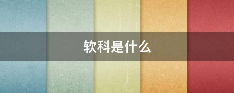 软科是什么 软科是什么专业