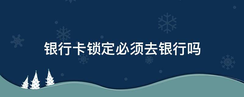 银行卡锁定必须去银行吗（银行卡锁定必须去银行吗）