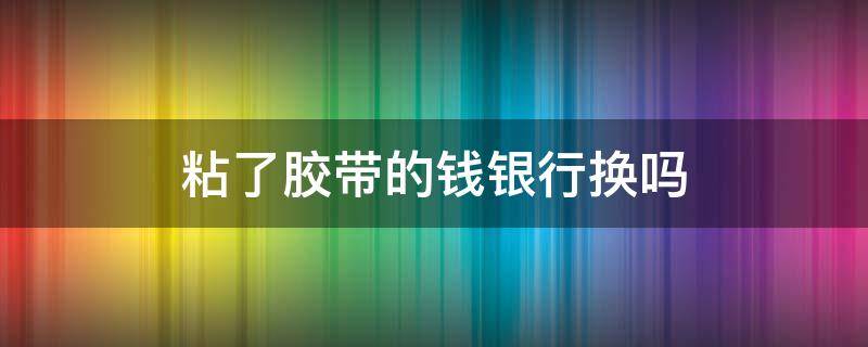 粘了胶带的钱银行换吗（银行收用胶带粘的钱吗）
