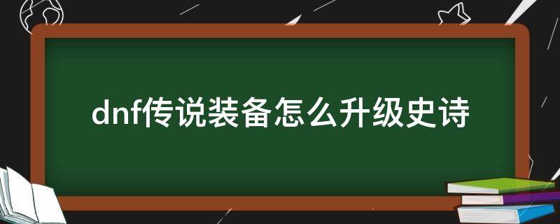 dnf传说装备怎么升级史诗 dnf传说装备怎么升级史诗100
