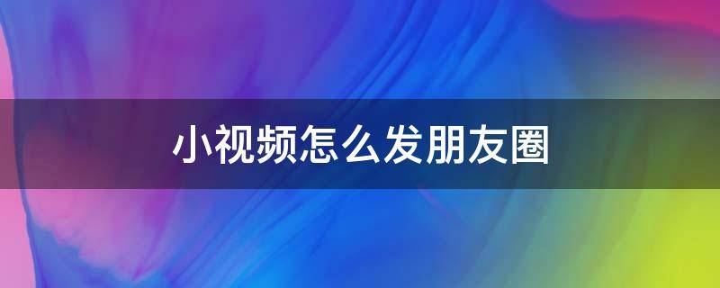 小视频怎么发朋友圈（小视频怎么发朋友圈里面发不出去）