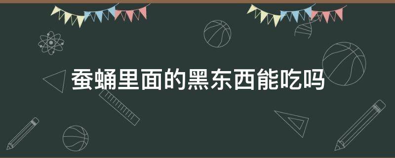 蚕蛹里面的黑东西能吃吗（蚕蛹里面的黑东西能吃吗视频）
